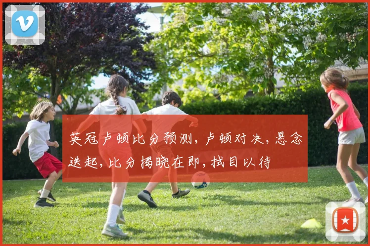 英冠卢顿比分预测,卢顿对决,悬念迭起,比分揭晓在即,拭目以待