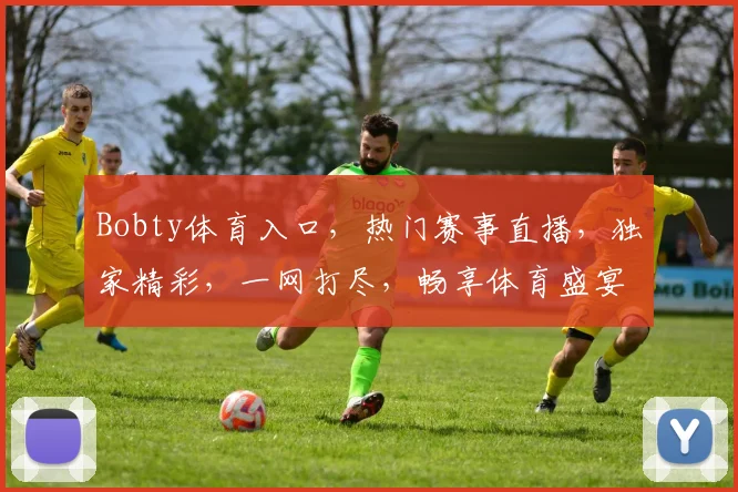 Bobty体育入口，热门赛事直播，独家精彩，一网打尽，畅享体育盛宴，不容错过