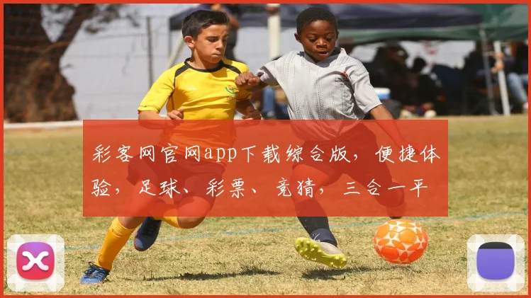 彩客网官网app下载综合版，便捷体验，足球、彩票、竞猜，三合一平台，轻松下载，立即享受