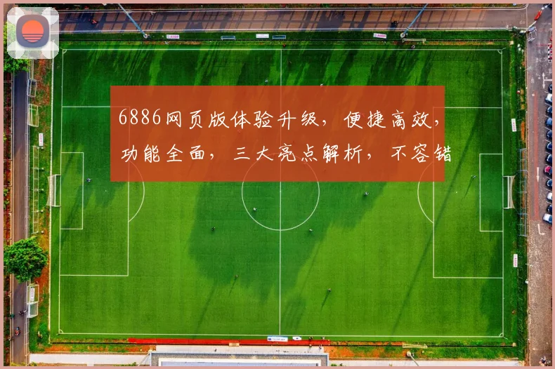 6886网页版体验升级，便捷高效，功能全面，三大亮点解析，不容错过