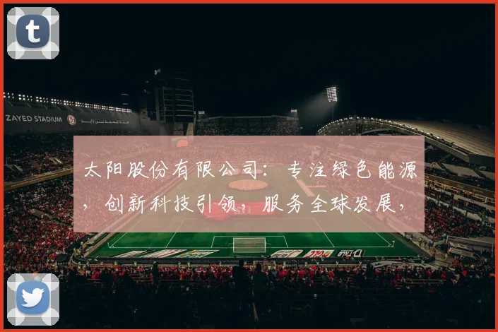 太阳股份有限公司：专注绿色能源，创新科技引领，服务全球发展，三大亮点助力企业腾飞