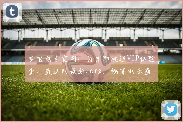 多宝电竞官网，打开即玩送VIP体验金，直达网最新.org，畅享电竞盛宴，尊享特权三重礼
