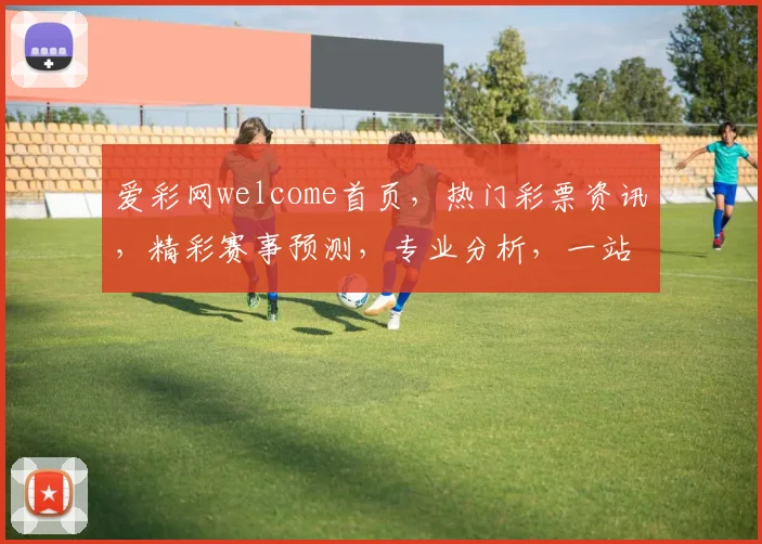 爱彩网welcome首页，热门彩票资讯，精彩赛事预测，专业分析，一站式娱乐体验，尽在爱彩网