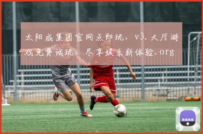 太阳成集团官网点即玩，v3.大厅游戏免费试玩，尽享娱乐新体验.org