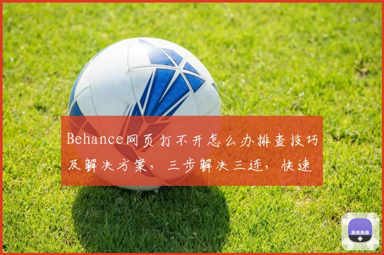 Behance网页打不开怎么办排查技巧及解决方案，三步解决三连，快速恢复使用
