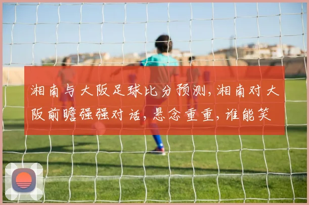 湘南与大阪足球比分预测,湘南对大阪前瞻强强对话,悬念重重,谁能笑到最后