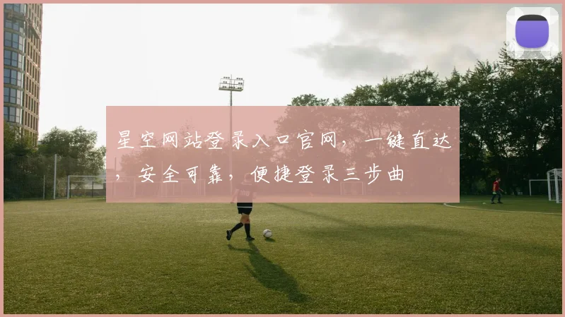星空网站登录入口官网，一键直达，安全可靠，便捷登录三步曲