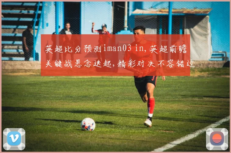 英超比分预测iman03 in,英超前瞻关键战悬念迭起,精彩对决不容错过,一触即发
