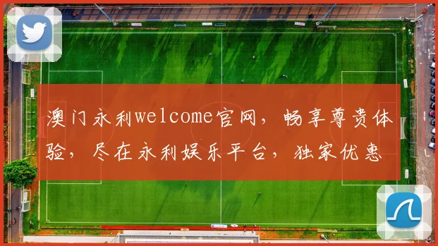 澳门永利welcome官网，畅享尊贵体验，尽在永利娱乐平台，独家优惠等你来