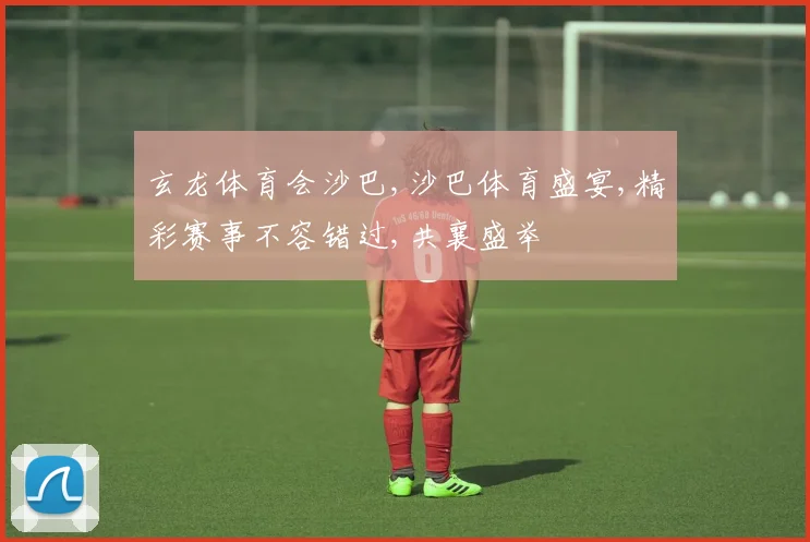 玄龙体育会沙巴,沙巴体育盛宴,精彩赛事不容错过,共襄盛举
