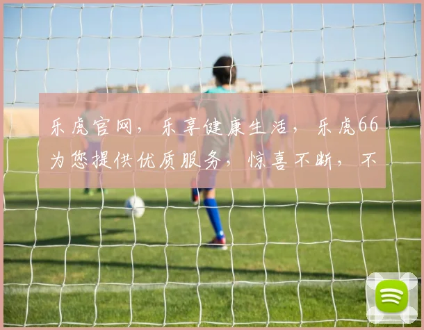 乐虎官网，乐享健康生活，乐虎66为您提供优质服务，惊喜不断，不容错过