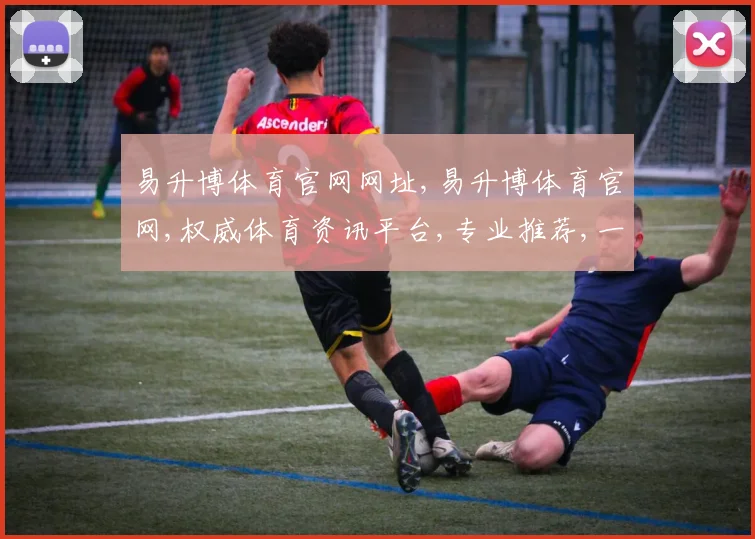 易升博体育官网网址,易升博体育官网,权威体育资讯平台,专业推荐,一站式体验