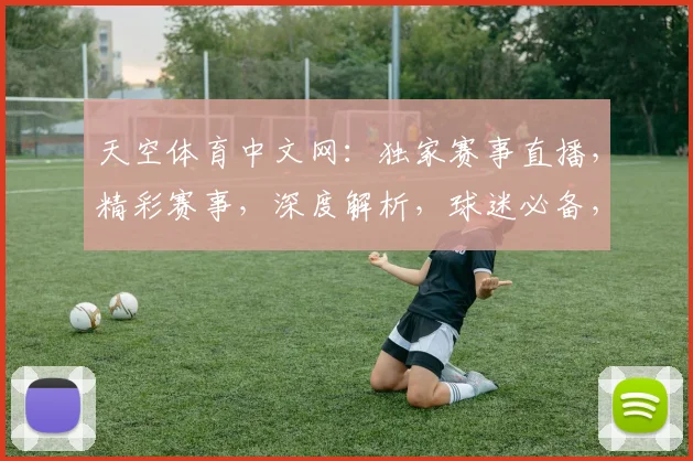 天空体育中文网：独家赛事直播，精彩赛事，深度解析，球迷必备，三重福利等你来