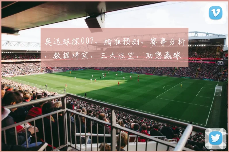 奥迅球探007，精准预测，赛事分析，数据详实，三大法宝，助您赢球之道