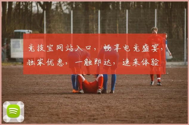 竞技宝网站入口，畅享电竞盛宴，独家优惠，一触即达，速来体验