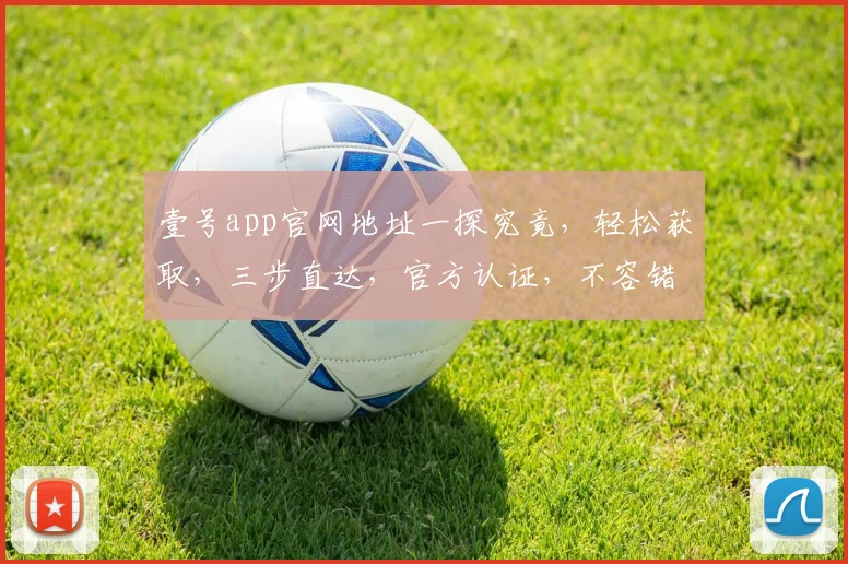 壹号app官网地址一探究竟，轻松获取，三步直达，官方认证，不容错过，快来体验