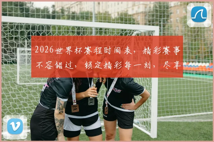 2026世界杯赛程时间表，精彩赛事不容错过，锁定精彩每一刻，尽享足球盛宴