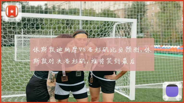 休斯敦迪纳摩vs洛杉矶比分预测,休斯敦对决洛杉矶,谁将笑到最后