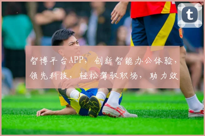 智博平台APP，创新智能办公体验，领先科技，轻松驾驭职场，助力效率翻倍