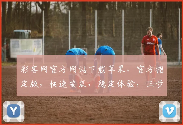 彩客网官方网站下载苹果，官方指定版，快速安装，稳定体验，三步轻松搞定，不容错过